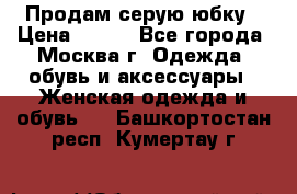 Продам серую юбку › Цена ­ 350 - Все города, Москва г. Одежда, обувь и аксессуары » Женская одежда и обувь   . Башкортостан респ.,Кумертау г.